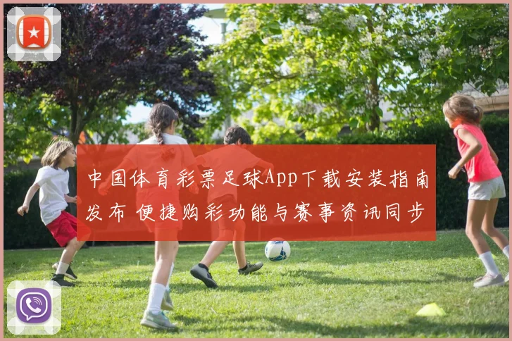 中国体育彩票足球App下载安装指南发布 便捷购彩功能与赛事资讯同步上线
