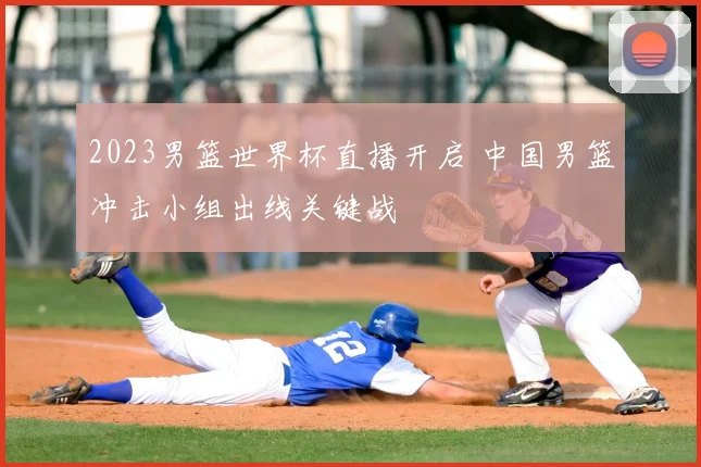 2023男篮世界杯直播开启 中国男篮冲击小组出线关键战