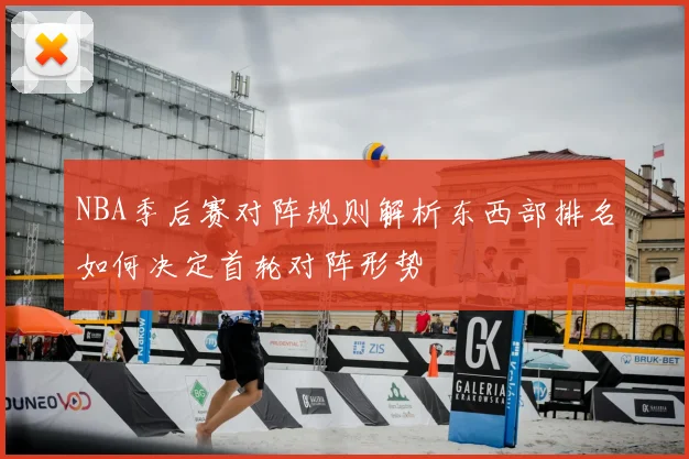 NBA季后赛对阵规则解析东西部排名如何决定首轮对阵形势