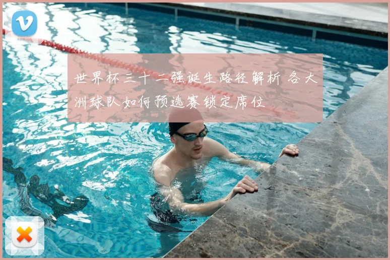 世界杯三十二强诞生路径解析 各大洲球队如何预选赛锁定席位