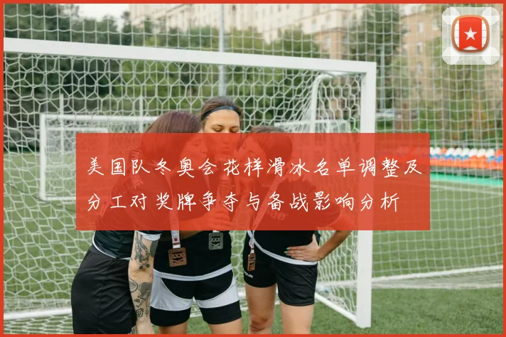 美国队冬奥会花样滑冰名单调整及分工对奖牌争夺与备战影响分析