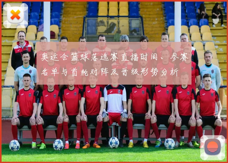 奥运会篮球落选赛直播时间、参赛名单与首轮对阵及晋级形势分析