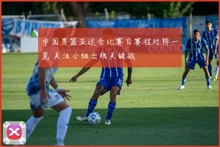 中国男篮亚运会比赛日赛程对阵一览 关注小组出线关键战