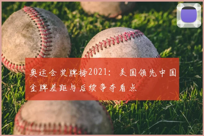 奥运会奖牌榜2021:美国领先中国金牌差距与后续争夺看点