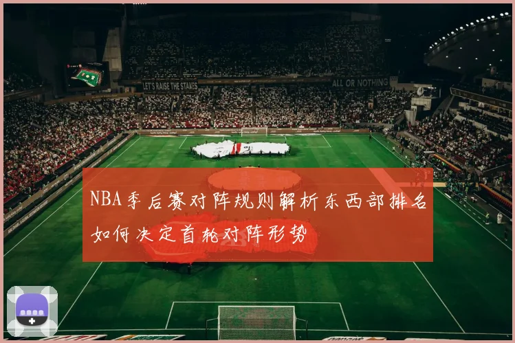 NBA季后赛对阵规则解析东西部排名如何决定首轮对阵形势