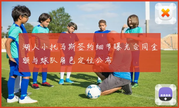 湖人小托马斯签约细节曝光合同金额与球队角色定位公布