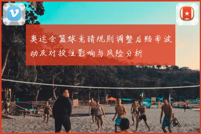 奥运会篮球竞猜规则调整后赔率波动及对投注影响与风险分析