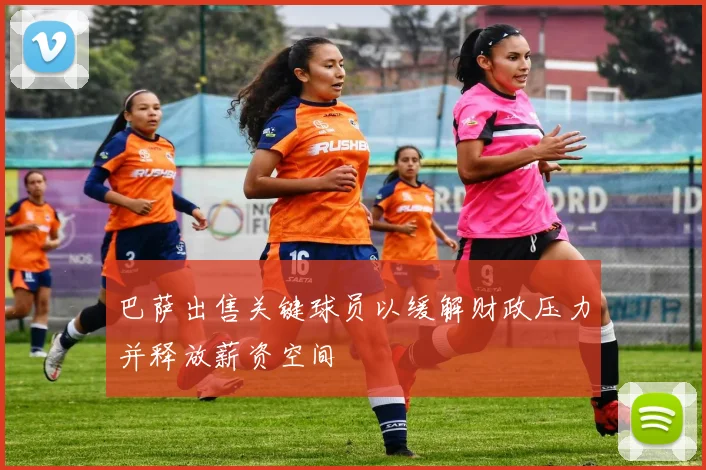 巴萨出售关键球员以缓解财政压力并释放薪资空间