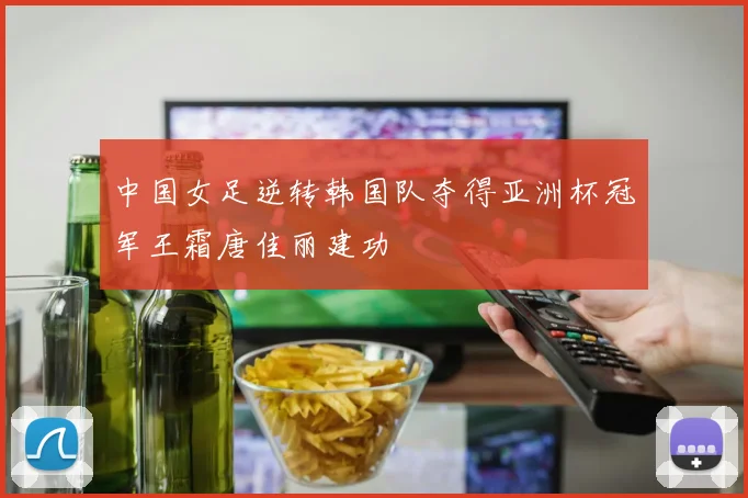 中国女足逆转韩国队夺得亚洲杯冠军王霜唐佳丽建功