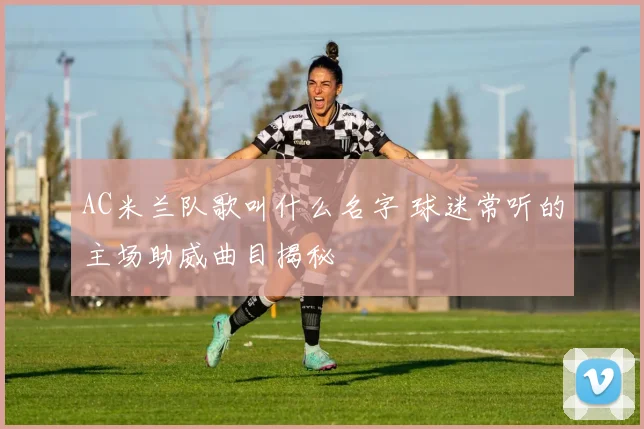 AC米兰队歌叫什么名字 球迷常听的主场助威曲目揭秘