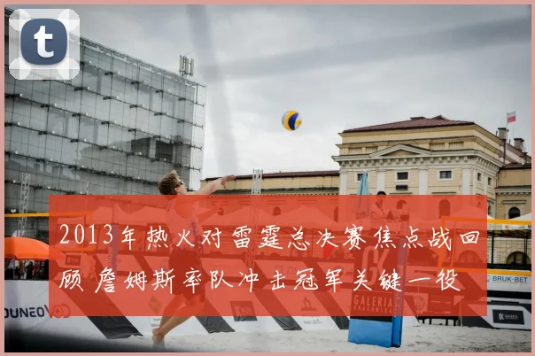 2013年热火对雷霆总决赛焦点战回顾 詹姆斯率队冲击冠军关键一役