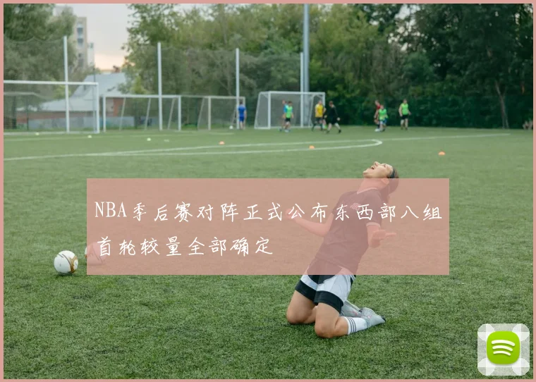 NBA季后赛对阵正式公布东西部八组首轮较量全部确定
