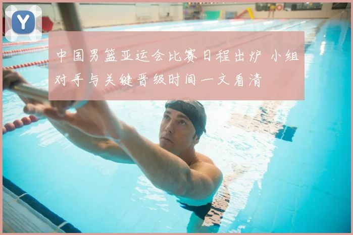 中国男篮亚运会比赛日程出炉 小组对手与关键晋级时间一文看清