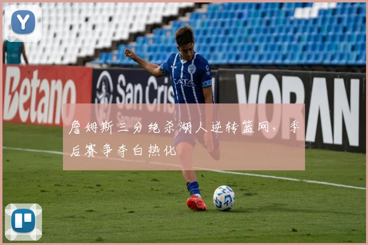 詹姆斯三分绝杀湖人逆转篮网，季后赛争夺白热化