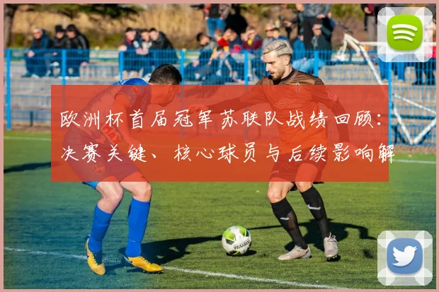 欧洲杯首届冠军苏联队战绩回顾：决赛关键、核心球员与后续影响解析