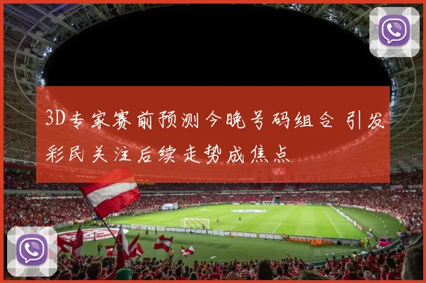 3D专家赛前预测今晚号码组合 引发彩民关注后续走势成焦点