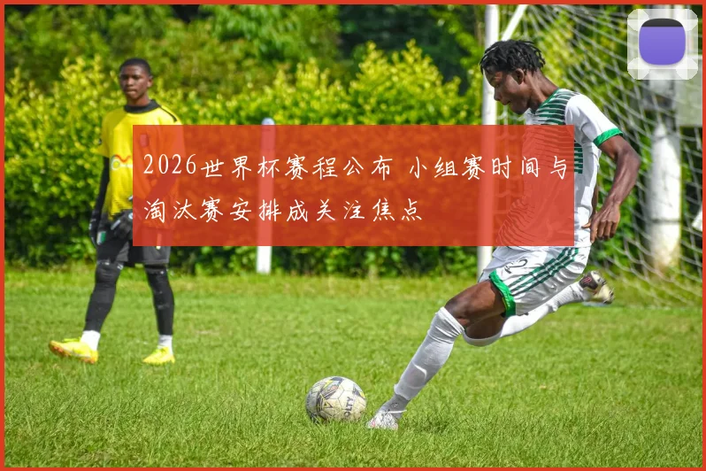 2026世界杯赛程公布 小组赛时间与淘汰赛安排成关注焦点