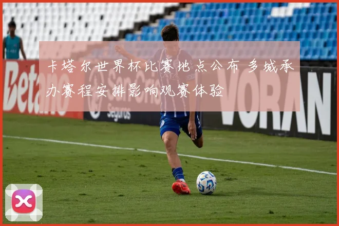 卡塔尔世界杯比赛地点公布 多城承办赛程安排影响观赛体验