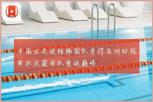 中国女足逆转韩国队夺得亚洲杯冠军水庆霞率队重返巅峰