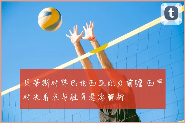 贝蒂斯对阵巴伦西亚比分前瞻 西甲对决看点与胜负悬念解析