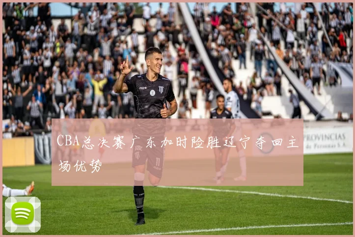 CBA总决赛广东加时险胜辽宁夺回主场优势