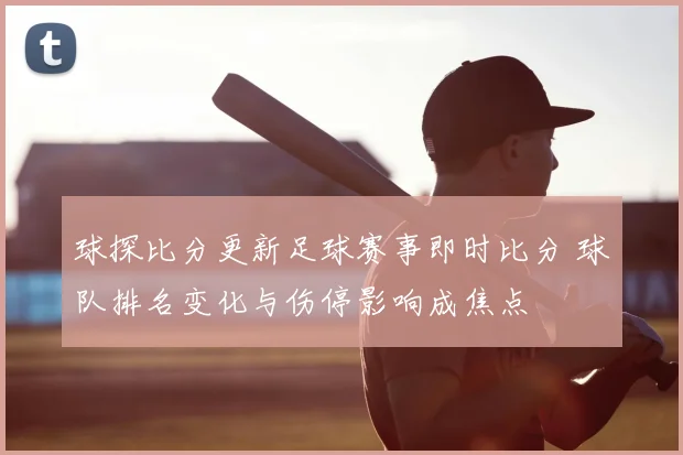 球探比分更新足球赛事即时比分 球队排名变化与伤停影响成焦点