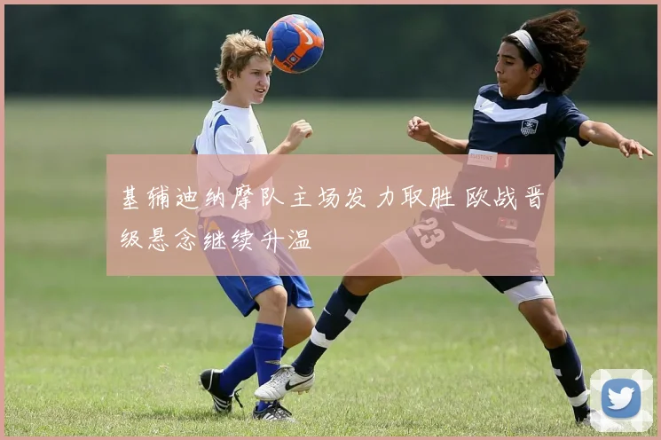 基辅迪纳摩队主场发力取胜 欧战晋级悬念继续升温