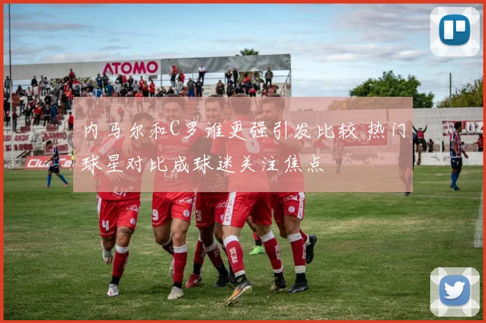 内马尔和C罗谁更强引发比较 热门球星对比成球迷关注焦点