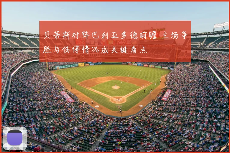 贝蒂斯对阵巴利亚多德前瞻 主场争胜与伤停情况成关键看点