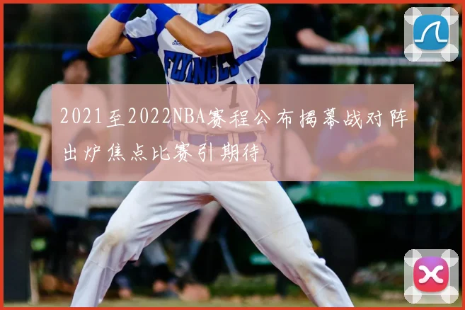 2021至2022NBA赛程公布揭幕战对阵出炉焦点比赛引期待