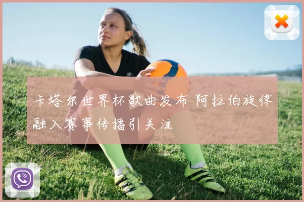 卡塔尔世界杯歌曲发布 阿拉伯旋律融入赛事传播引关注