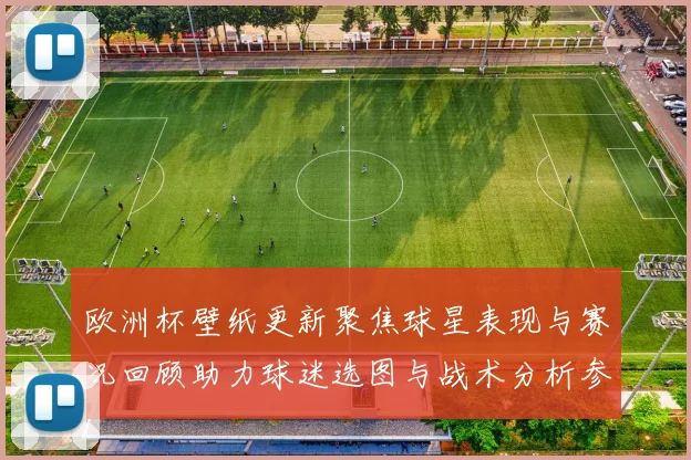欧洲杯壁纸更新聚焦球星表现与赛况回顾助力球迷选图与战术分析参考