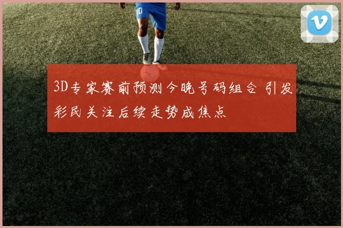 3D专家赛前预测今晚号码组合 引发彩民关注后续走势成焦点