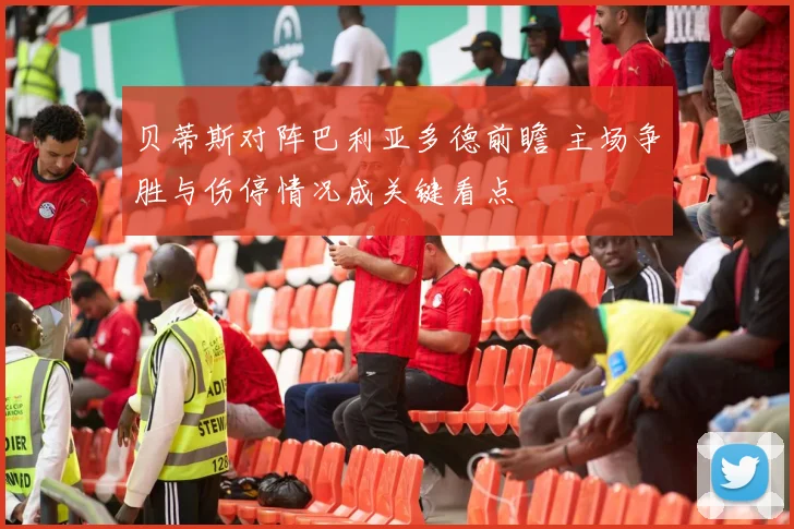 贝蒂斯对阵巴利亚多德前瞻 主场争胜与伤停情况成关键看点