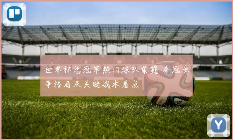 世界杯总冠军热门球队前瞻 夺冠竞争格局及关键战术看点