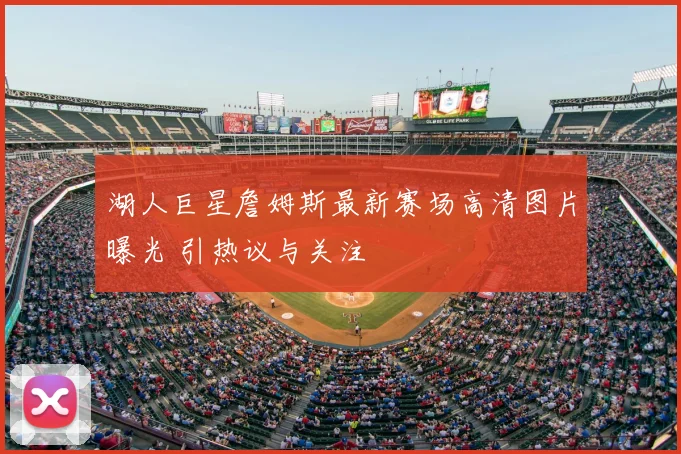 湖人巨星詹姆斯最新赛场高清图片曝光 引热议与关注