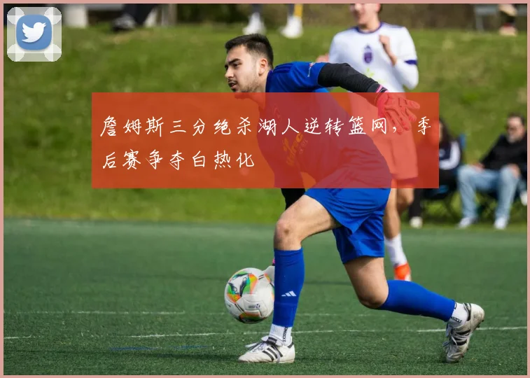 詹姆斯三分绝杀湖人逆转篮网，季后赛争夺白热化