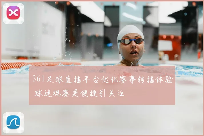 361足球直播平台优化赛事转播体验 球迷观赛更便捷引关注