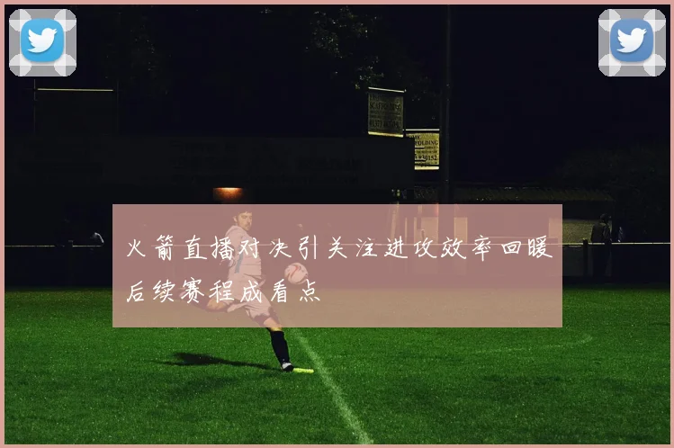 火箭直播对决引关注进攻效率回暖后续赛程成看点
