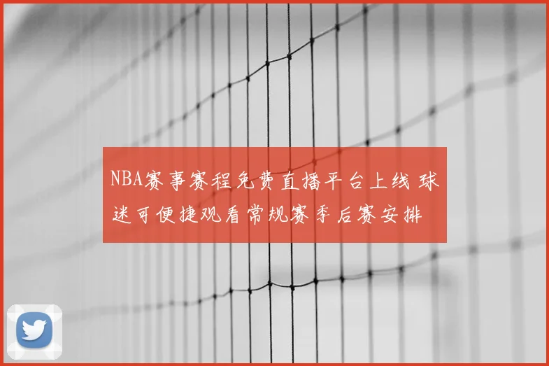 NBA赛事赛程免费直播平台上线 球迷可便捷观看常规赛季后赛安排