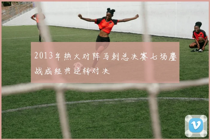 2013年热火对阵马刺总决赛七场鏖战成经典逆转对决