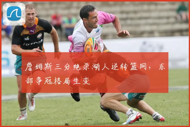 詹姆斯三分绝杀湖人逆转篮网,东部争冠格局生变