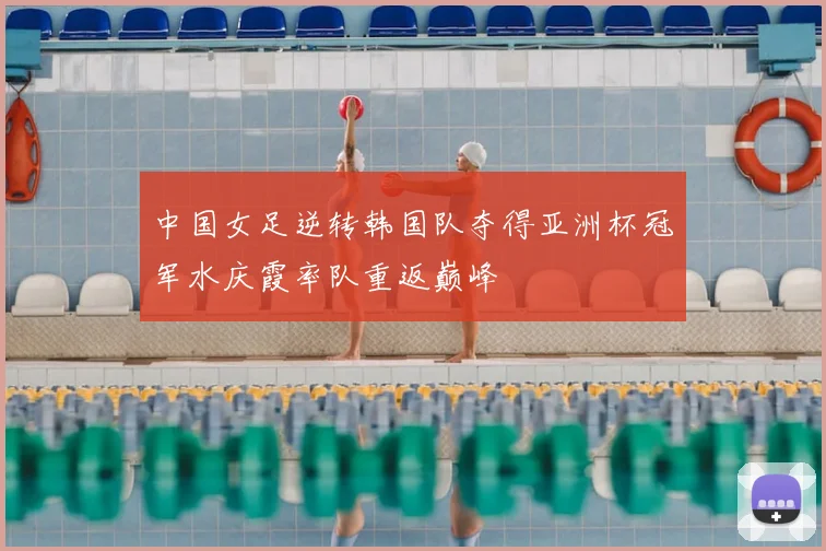 中国女足逆转韩国队夺得亚洲杯冠军水庆霞率队重返巅峰