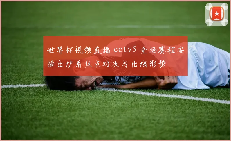 世界杯视频直播 cctv5 全场赛程安排出炉看焦点对决与出线形势