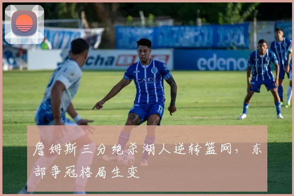 詹姆斯三分绝杀湖人逆转篮网，东部争冠格局生变