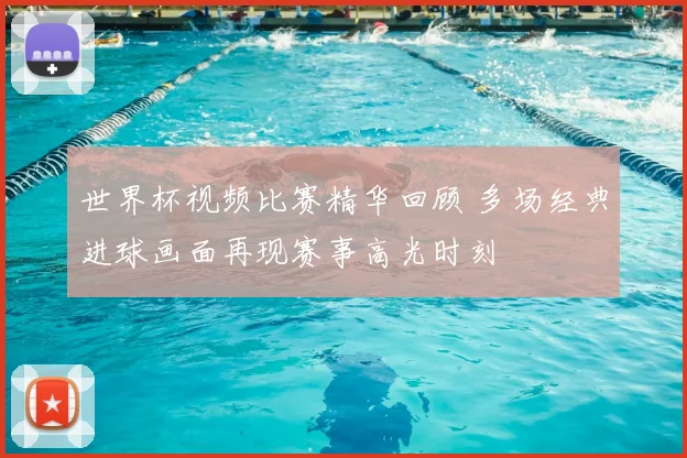 世界杯视频比赛精华回顾 多场经典进球画面再现赛事高光时刻