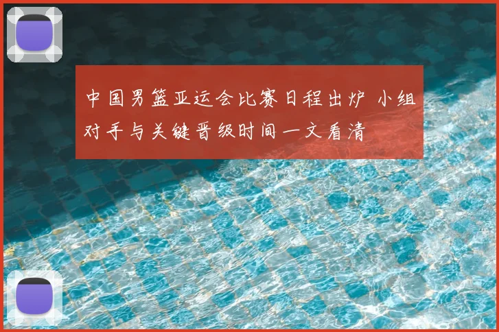 中国男篮亚运会比赛日程出炉 小组对手与关键晋级时间一文看清