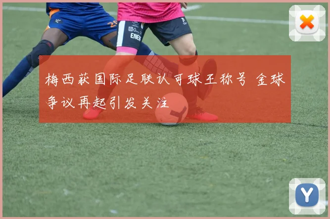 梅西获国际足联认可球王称号 金球争议再起引发关注