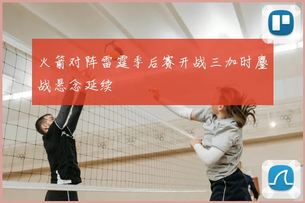 火箭对阵雷霆季后赛开战三加时鏖战悬念延续