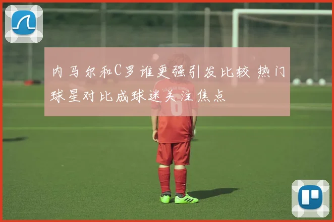 内马尔和C罗谁更强引发比较 热门球星对比成球迷关注焦点